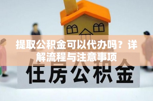 巫溪提取公积金可以代办吗？详解流程与注意事项