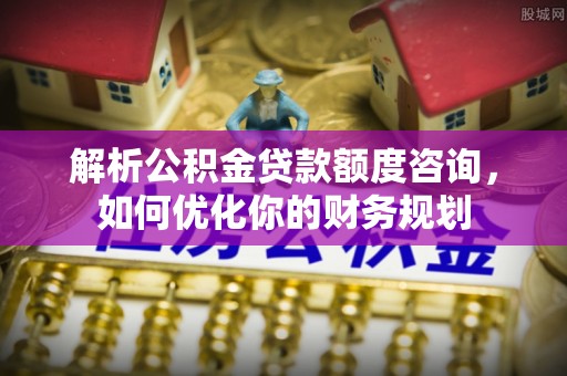 巫溪解析公积金贷款额度咨询，如何优化你的财务规划