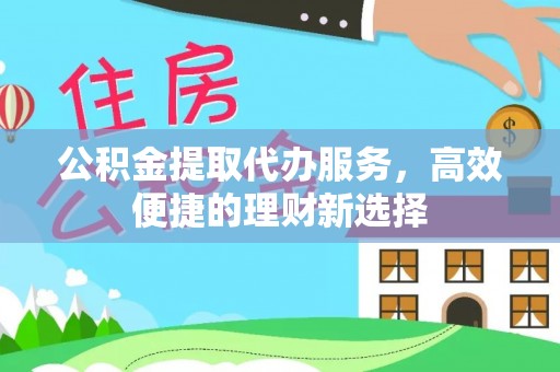 巫溪公积金提取代办服务，高效便捷的理财新选择