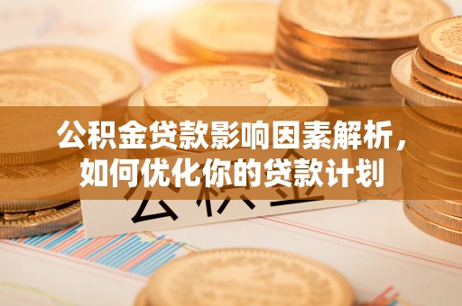 巫溪公积金贷款影响因素解析，如何优化你的贷款计划