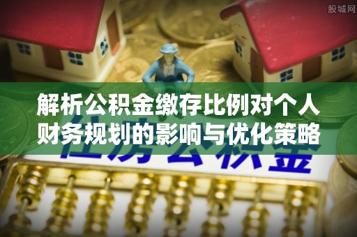 巫溪解析公积金缴存比例对个人财务规划的影响与优化策略
