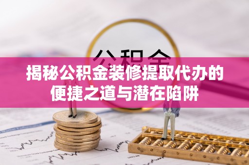 巫溪揭秘公积金装修提取代办的便捷之道与潜在陷阱