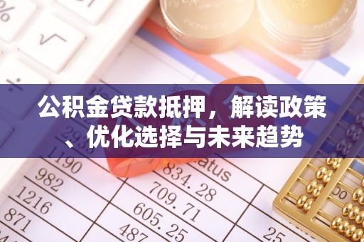 巫溪公积金贷款抵押，解读政策、优化选择与未来趋势