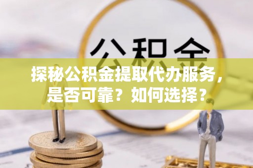 巫溪探秘公积金提取代办服务，是否可靠？如何选择？