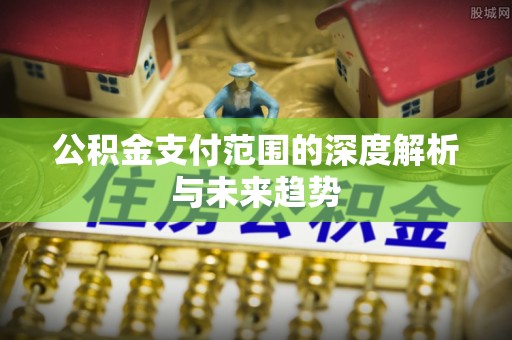 巫溪公积金支付范围的深度解析与未来趋势