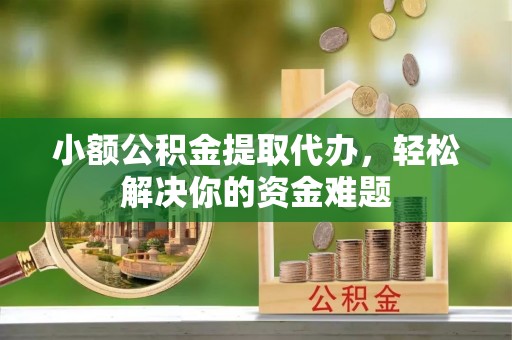 巫溪小额公积金提取代办，轻松解决你的资金难题