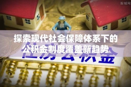 巫溪探索现代社会保障体系下的公积金制度覆盖新趋势