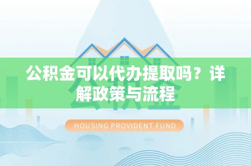 巫溪公积金可以代办提取吗？详解政策与流程