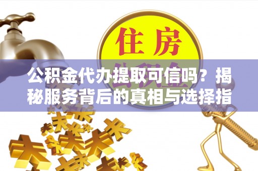 巫溪公积金代办提取可信吗？揭秘服务背后的真相与选择指南