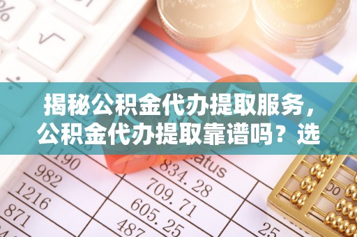 巫溪揭秘公积金代办提取服务，公积金代办提取靠谱吗？选择需谨慎