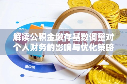 巫溪解读公积金缴存基数调整对个人财务的影响与优化策略