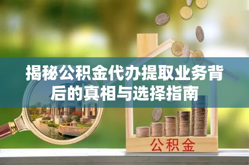 巫溪揭秘公积金代办提取业务背后的真相与选择指南