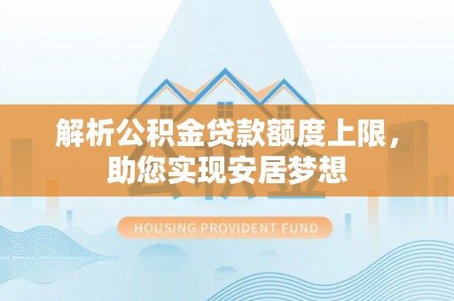 巫溪解析公积金贷款额度上限，助您实现安居梦想