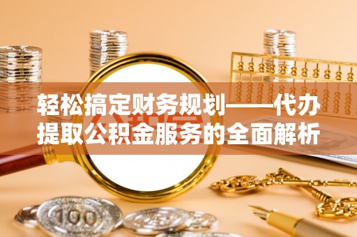 巫溪轻松搞定财务规划——代办提取公积金服务的全面解析