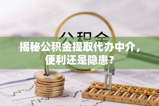 巫溪揭秘公积金提取代办中介，便利还是隐患？