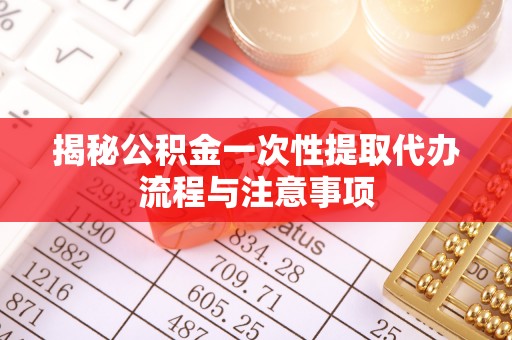 巫溪揭秘公积金一次性提取代办流程与注意事项