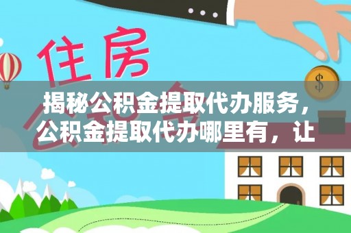 巫溪揭秘公积金提取代办服务，公积金提取代办哪里有，让你省时省心的解决方案