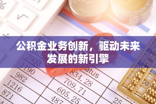 巫溪公积金业务创新，驱动未来发展的新引擎