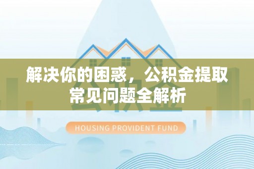巫溪解决你的困惑，公积金提取常见问题全解析
