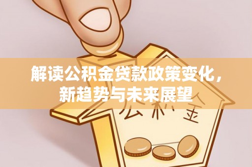 巫溪解读公积金贷款政策变化，新趋势与未来展望
