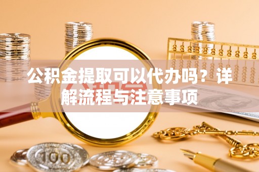 巫溪公积金提取可以代办吗？详解流程与注意事项
