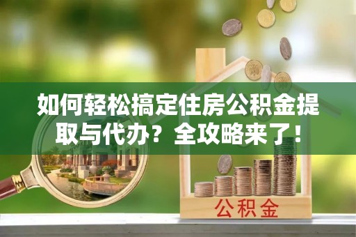 巫溪如何轻松搞定住房公积金提取与代办？全攻略来了！