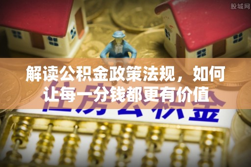 巫溪解读公积金政策法规，如何让每一分钱都更有价值
