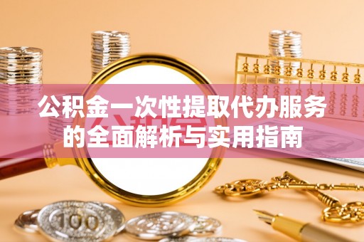 巫溪公积金一次性提取代办服务的全面解析与实用指南