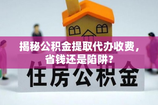 巫溪揭秘公积金提取代办收费，省钱还是陷阱？