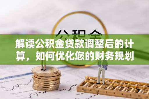 巫溪解读公积金贷款调整后的计算，如何优化您的财务规划