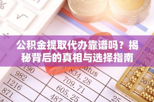 巫溪公积金提取代办靠谱吗？揭秘背后的真相与选择指南