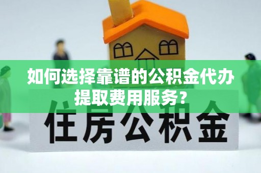 巫溪如何选择靠谱的公积金代办提取费用服务？