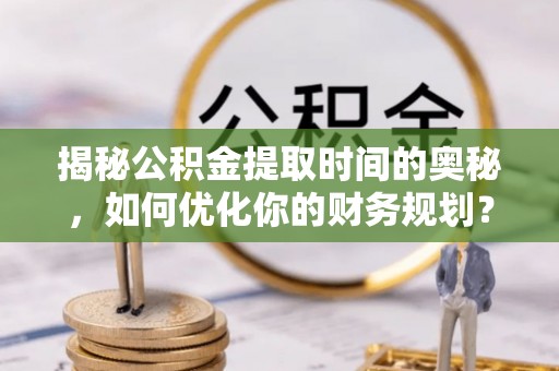 巫溪揭秘公积金提取时间的奥秘，如何优化你的财务规划？