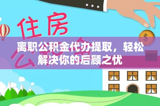 巫溪离职公积金代办提取，轻松解决你的后顾之忧
