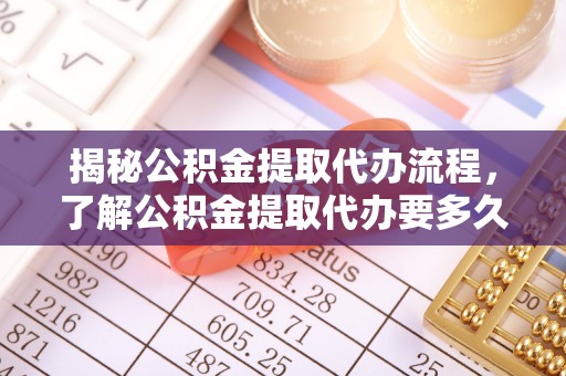 巫溪揭秘公积金提取代办流程，了解公积金提取代办要多久的关键因素