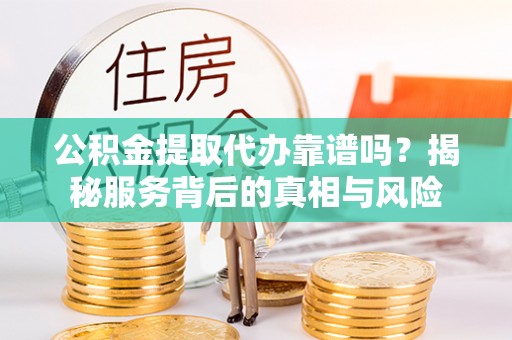 巫溪公积金提取代办靠谱吗？揭秘服务背后的真相与风险
