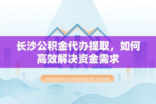 巫溪长沙公积金代办提取，如何高效解决资金需求