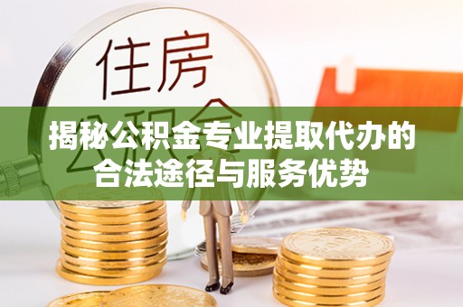 巫溪揭秘公积金专业提取代办的合法途径与服务优势