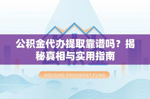 巫溪公积金代办提取靠谱吗？揭秘真相与实用指南
