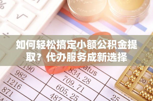巫溪如何轻松搞定小额公积金提取？代办服务成新选择
