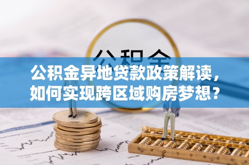 巫溪公积金异地贷款政策解读，如何实现跨区域购房梦想？