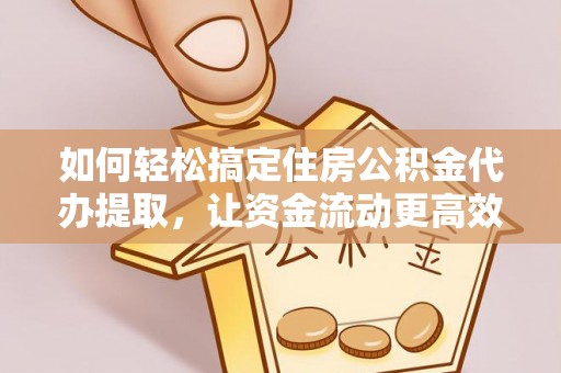 巫溪如何轻松搞定住房公积金代办提取，让资金流动更高效