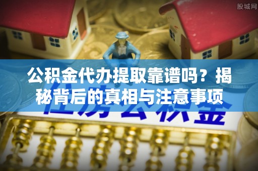 巫溪公积金代办提取靠谱吗？揭秘背后的真相与注意事项