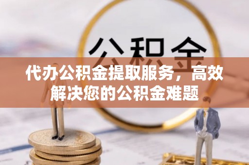 巫溪代办公积金提取服务，高效解决您的公积金难题