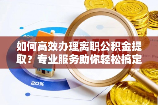 巫溪如何高效办理离职公积金提取？专业服务助你轻松搞定