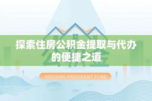 巫溪探索住房公积金提取与代办的便捷之道