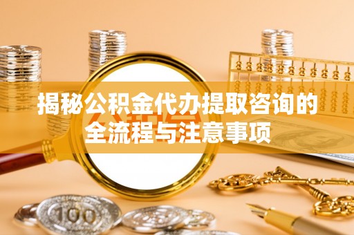 巫溪揭秘公积金代办提取咨询的全流程与注意事项