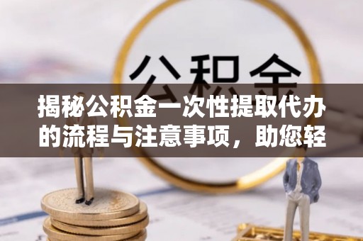 巫溪揭秘公积金一次性提取代办的流程与注意事项，助您轻松搞定财务规划