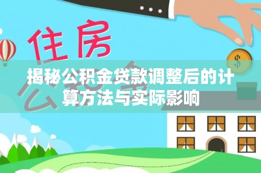 巫溪揭秘公积金贷款调整后的计算方法与实际影响