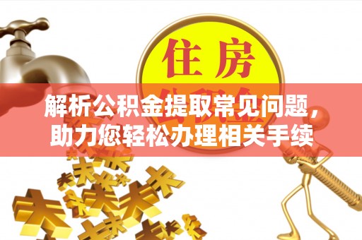 巫溪解析公积金提取常见问题，助力您轻松办理相关手续